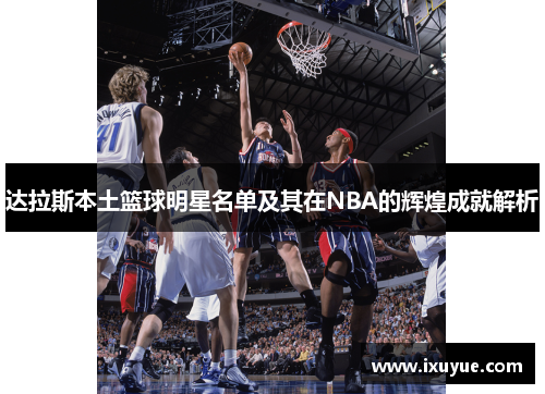 达拉斯本土篮球明星名单及其在NBA的辉煌成就解析